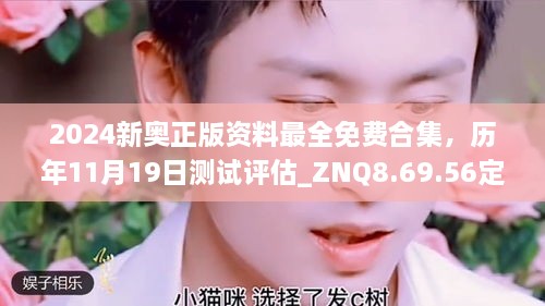 2024新奧正版資料最全免費合集，歷年11月19日測試評估_ZNQ8.69.56定向版