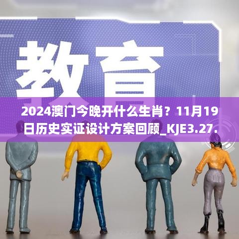 2024澳門(mén)今晚開(kāi)什么生肖？11月19日歷史實(shí)證設計方案回顧_KJE3.27.22修訂版
