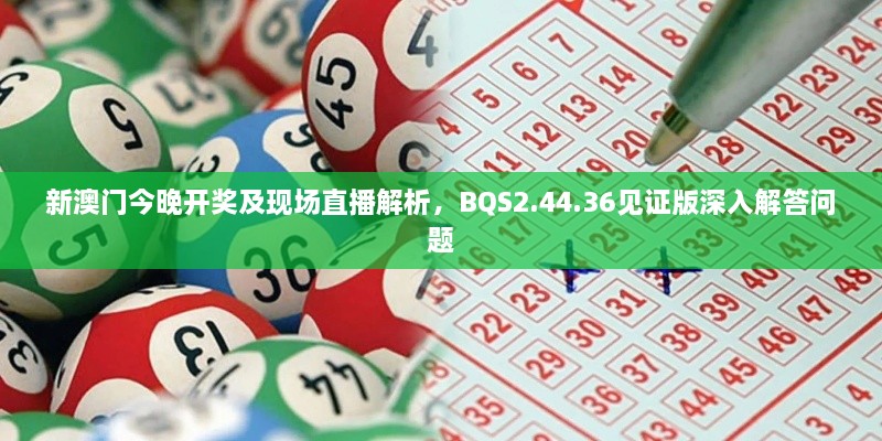 新澳門(mén)今晚開(kāi)獎及現場(chǎng)直播解析，BQS2.44.36見(jiàn)證版深入解答問(wèn)題