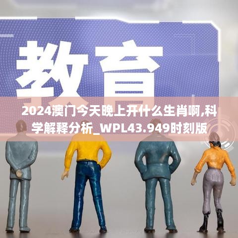 2024澳門(mén)今天晚上開(kāi)什么生肖啊,科學(xué)解釋分析_WPL43.949時(shí)刻版