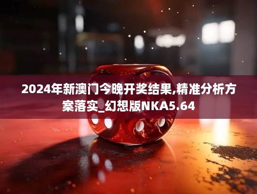 2024年新澳門(mén)今晚開(kāi)獎結果,精準分析方案落實(shí)_幻想版NKA5.64