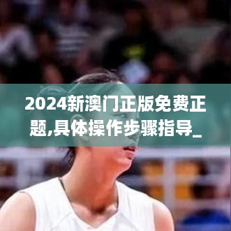 2024新澳門(mén)正版免費正題,具體操作步驟指導_2DM1.304
