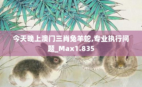 今天晚上澳門(mén)三肖兔羊蛇,專(zhuān)業(yè)執行問(wèn)題_Max1.835