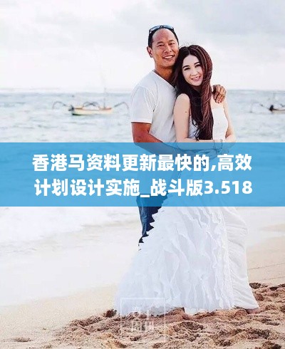香港馬資料更新最快的,高效計劃設計實(shí)施_戰斗版3.518