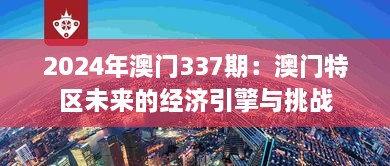 2024年澳門(mén)337期：澳門(mén)特區未來(lái)的經(jīng)濟引擎與挑戰