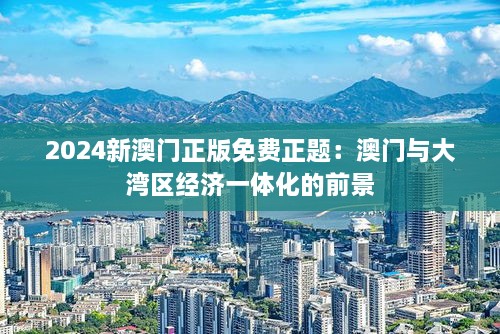 2024新澳門(mén)正版免費正題：澳門(mén)與大灣區經(jīng)濟一體化的前景