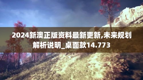 2024新澳正版資料最新更新,未來(lái)規劃解析說(shuō)明_桌面款14.773