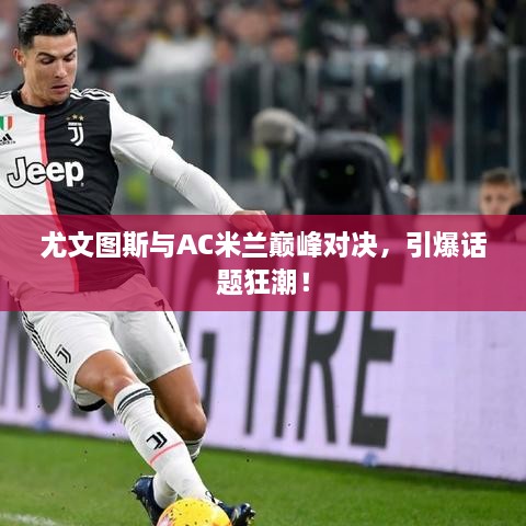 尤文圖斯與AC米蘭巔峰對決，引爆話(huà)題狂潮！