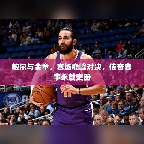 鮑爾與金童，賽場(chǎng)巔峰對決，傳奇賽事永載史冊