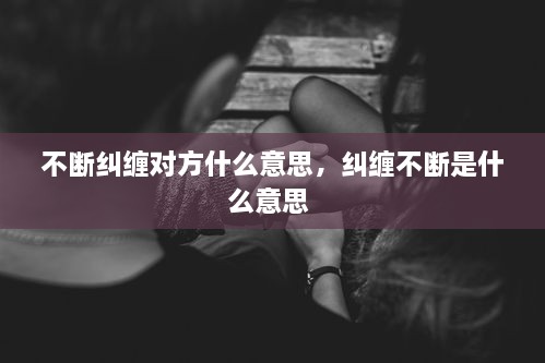 不斷糾纏對方什么意思，糾纏不斷是什么意思 