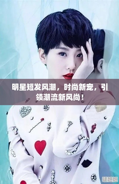 明星短發(fā)風(fēng)潮，時(shí)尚新寵，引領(lǐng)潮流新風(fēng)尚！