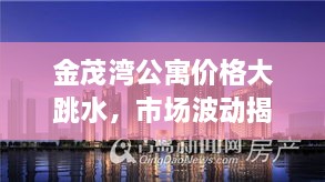 金茂灣公寓價(jià)格大跳水，市場(chǎng)波動(dòng)揭示新態(tài)勢
