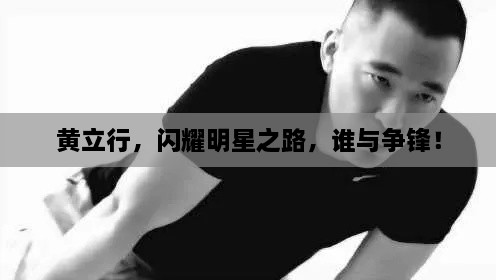 黃立行，閃耀明星之路，誰(shuí)與爭鋒！