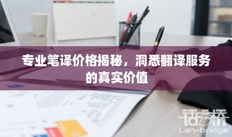 專(zhuān)業(yè)筆譯價(jià)格揭秘，洞悉翻譯服務(wù)的真實(shí)價(jià)值