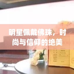 明星佩戴佛珠，時(shí)尚與信仰的絕美交融圖片大全