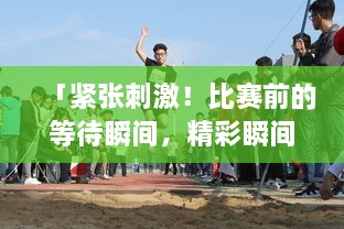 「緊張刺激！比賽前的等待瞬間，精彩瞬間一網(wǎng)打盡！」
