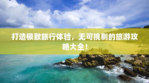 打造極致旅行體驗，無(wú)可挑剔的旅游攻略大全！