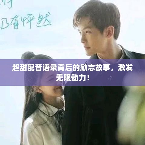 超甜配音語(yǔ)錄背后的勵志故事，激發(fā)無(wú)限動(dòng)力！