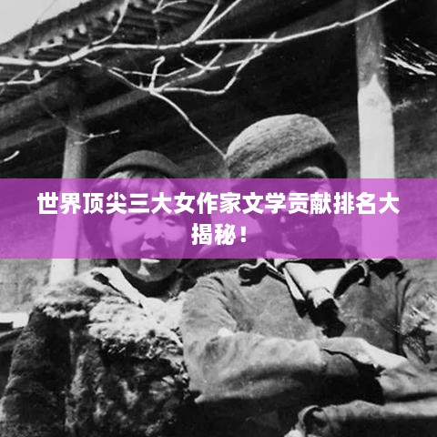 世界頂尖三大女作家文學(xué)貢獻排名大揭秘！