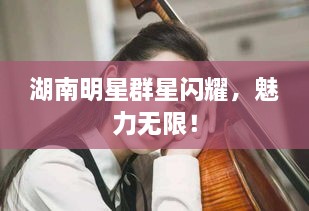 湖南明星群星閃耀，魅力無(wú)限！