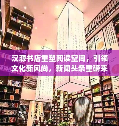 漢源書(shū)店重塑閱讀空間，引領(lǐng)文化新風(fēng)尚，新聞頭條重磅來(lái)襲！