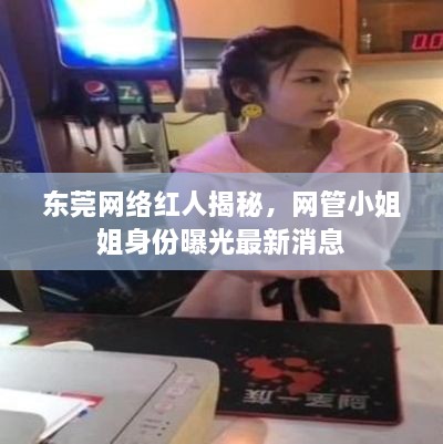 東莞網(wǎng)絡(luò )紅人揭秘，網(wǎng)管小姐姐身份曝光最新消息