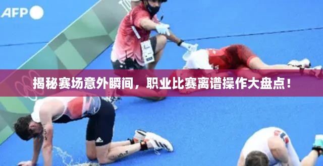 揭秘賽場(chǎng)意外瞬間，職業(yè)比賽離譜操作大盤(pán)點(diǎn)！
