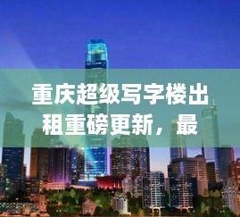 重慶超級寫(xiě)字樓出租重磅更新，最新消息一網(wǎng)打盡！
