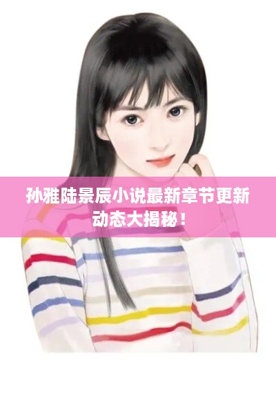 孫雅陸景辰小說(shuō)最新章節更新動(dòng)態(tài)大揭秘！
