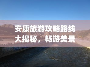 安康旅游攻略路線(xiàn)大揭秘，暢游美景，盡享絕佳體驗！