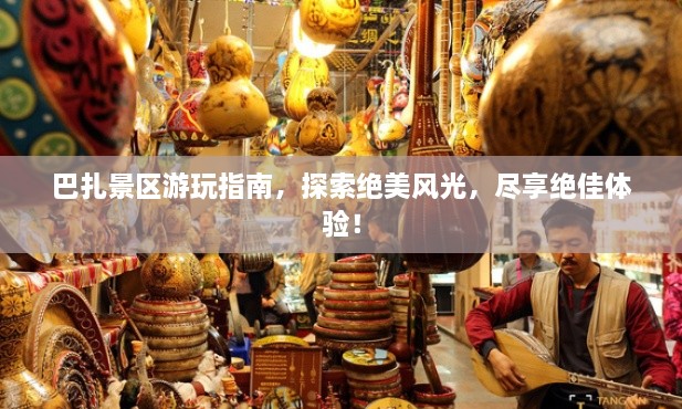 巴扎景區游玩指南，探索絕美風(fēng)光，盡享絕佳體驗！