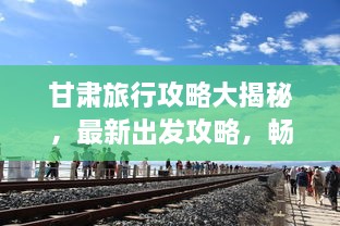 甘肅旅行攻略大揭秘，最新出發(fā)攻略，暢游絲路之旅！