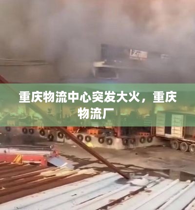 重慶物流中心突發(fā)大火，重慶物流廠(chǎng) 