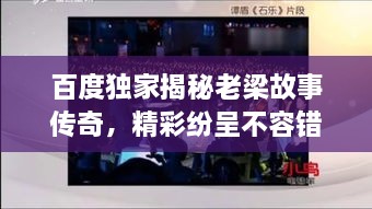 百度獨家揭秘老梁故事傳奇，精彩紛呈不容錯過(guò)！
