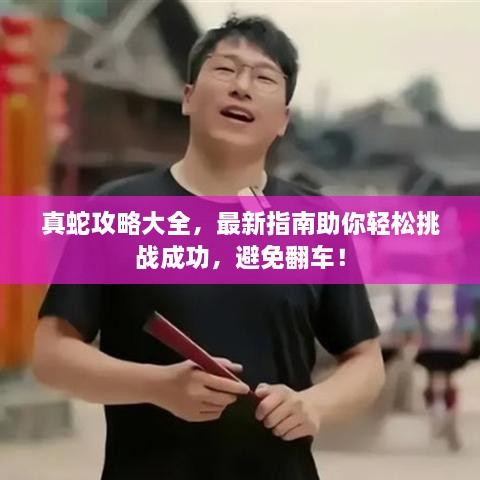 真蛇攻略大全，最新指南助你輕松挑戰成功，避免翻車(chē)！