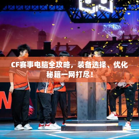 CF賽事電腦全攻略，裝備選擇、優(yōu)化秘籍一網(wǎng)打盡！