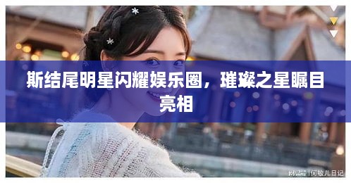 斯結尾明星閃耀娛樂(lè )圈，璀璨之星矚目亮相