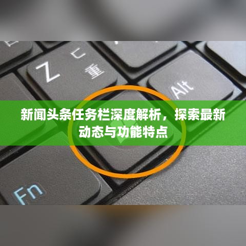 新聞頭條任務(wù)欄深度解析，探索最新動(dòng)態(tài)與功能特點(diǎn)
