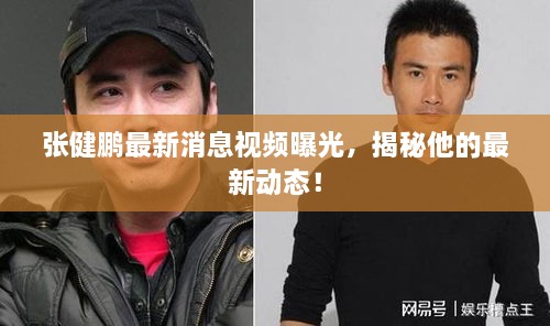 張健鵬最新消息視頻曝光，揭秘他的最新動(dòng)態(tài)！