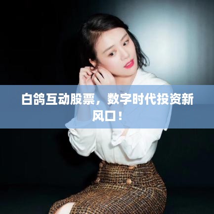 白鴿互動(dòng)股票，數字時(shí)代投資新風(fēng)口！