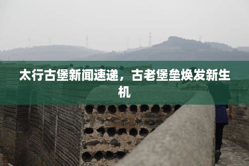 太行古堡新聞速遞，古老堡壘煥發(fā)新生機