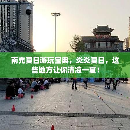 南充夏日游玩寶典，炎炎夏日，這些地方讓你清涼一夏！