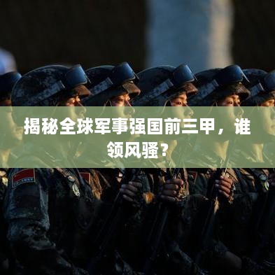 揭秘全球軍事強國前三甲，誰(shuí)領(lǐng)風(fēng)騷？