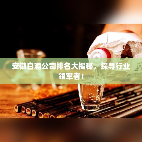 安徽白酒公司排名大揭秘，探尋行業(yè)領(lǐng)軍者！