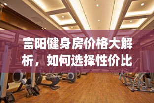 富陽(yáng)健身房?jì)r(jià)格大解析，如何選擇性?xún)r(jià)比最高的健身場(chǎng)所！