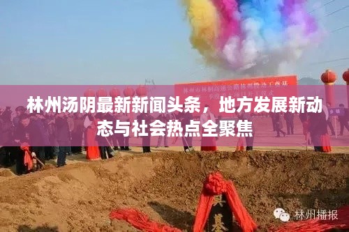 林州湯陰最新新聞頭條，地方發(fā)展新動(dòng)態(tài)與社會(huì )熱點(diǎn)全聚焦