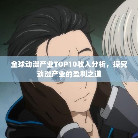 全球動(dòng)漫產(chǎn)業(yè)TOP10收入分析，探究動(dòng)漫產(chǎn)業(yè)的盈利之道