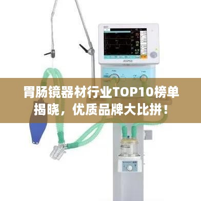 胃腸鏡器材行業(yè)TOP10榜單揭曉，優(yōu)質(zhì)品牌大比拼！