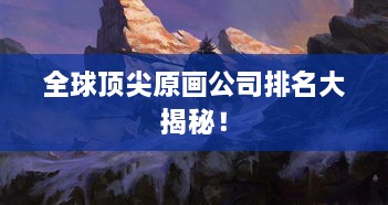 全球頂尖原畫(huà)公司排名大揭秘！