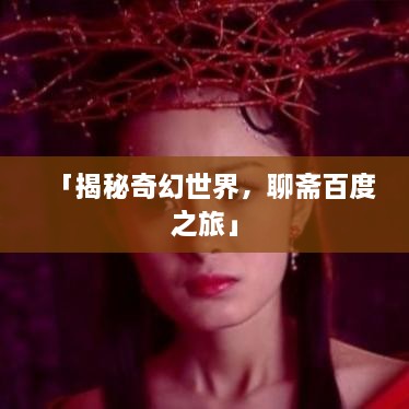 「揭秘奇幻世界，聊齋百度之旅」